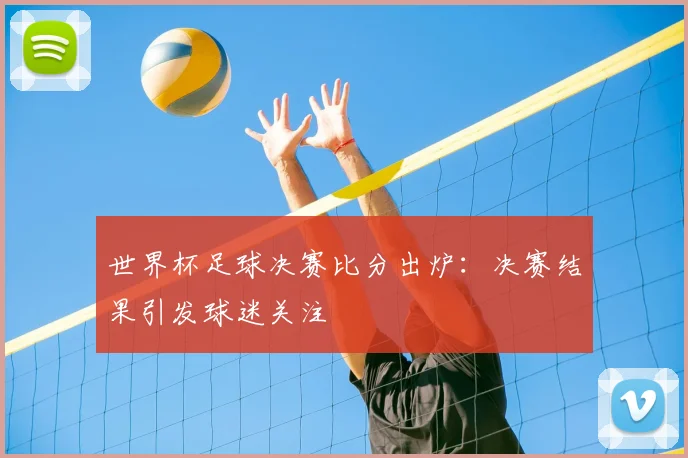 世界杯足球决赛比分出炉：决赛结果引发球迷关注