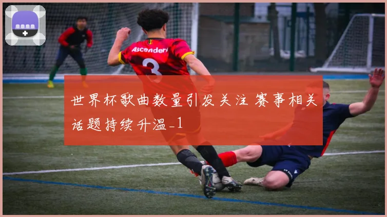世界杯歌曲数量引发关注 赛事相关话题持续升温_1