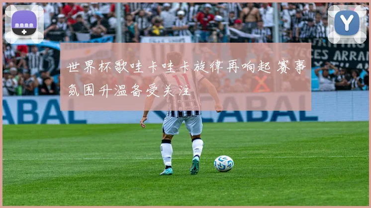 世界杯歌哇卡哇卡旋律再响起 赛事氛围升温备受关注