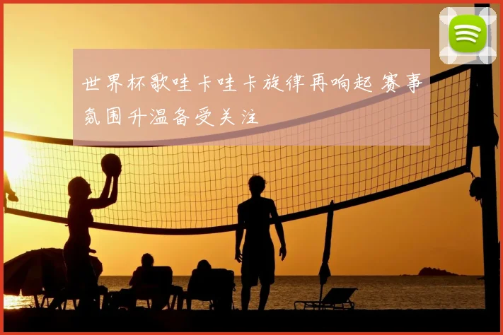 世界杯歌哇卡哇卡旋律再响起 赛事氛围升温备受关注