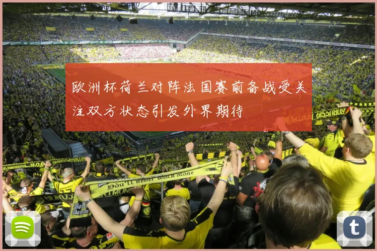欧洲杯荷兰对阵法国赛前备战受关注双方状态引发外界期待
