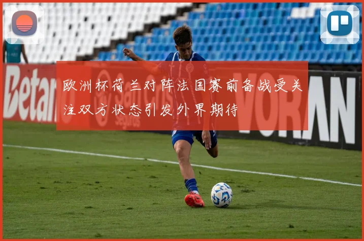 欧洲杯荷兰对阵法国赛前备战受关注双方状态引发外界期待