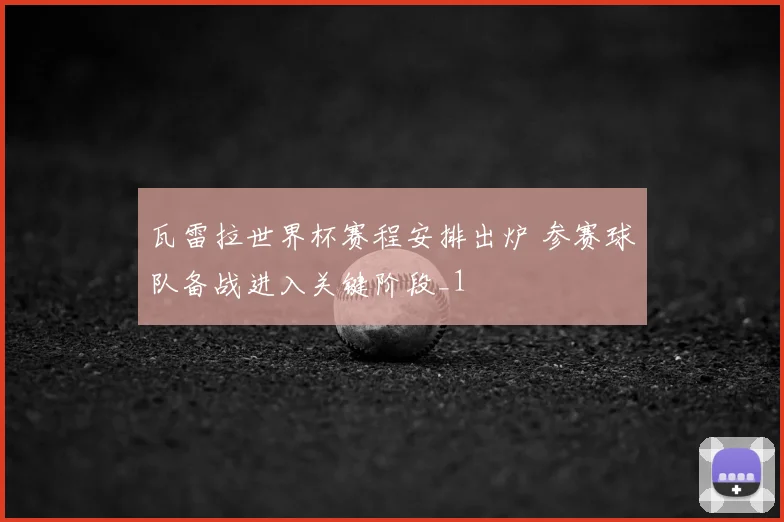 瓦雷拉世界杯赛程安排出炉 参赛球队备战进入关键阶段_1