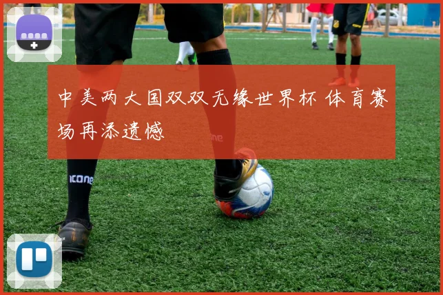 中美两大国双双无缘世界杯 体育赛场再添遗憾