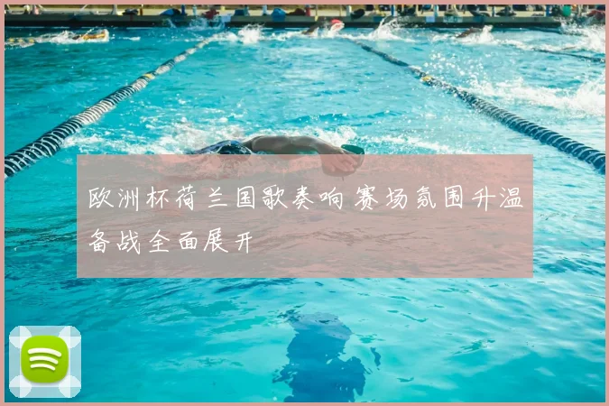 欧洲杯荷兰国歌奏响 赛场氛围升温备战全面展开