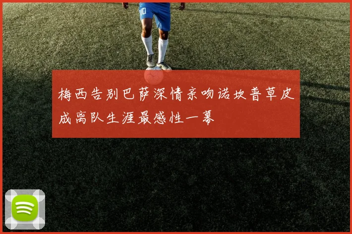 梅西告别巴萨深情亲吻诺坎普草皮成离队生涯最感性一幕