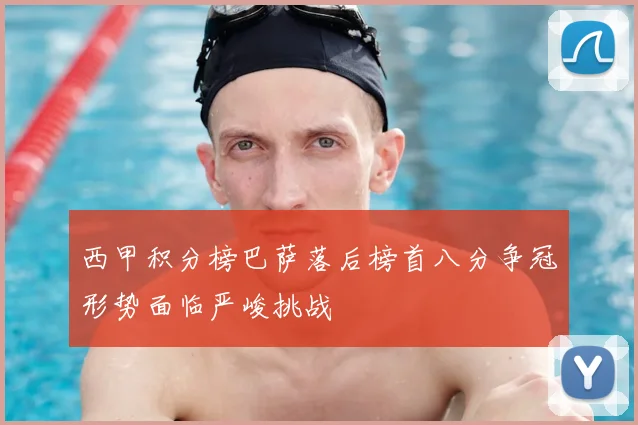 西甲积分榜巴萨落后榜首八分争冠形势面临严峻挑战