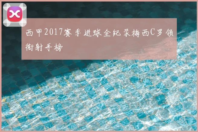 西甲2017赛季进球全纪录梅西C罗领衔射手榜