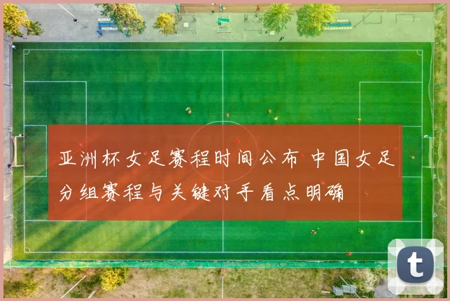 亚洲杯女足赛程时间公布 中国女足分组赛程与关键对手看点明确