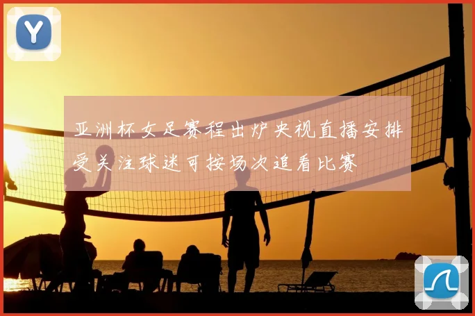 亚洲杯女足赛程出炉央视直播安排受关注球迷可按场次追看比赛