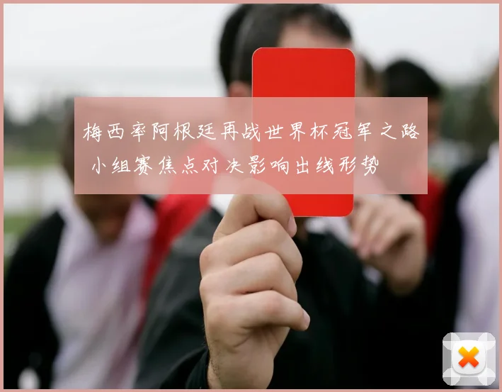 梅西率阿根廷再战世界杯冠军之路 小组赛焦点对决影响出线形势