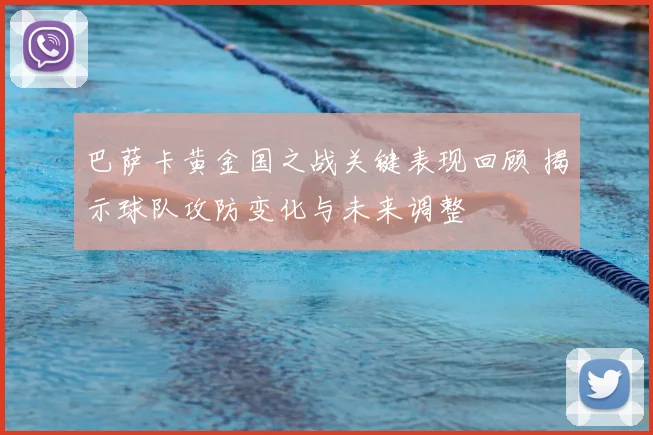 巴萨卡黄金国之战关键表现回顾 揭示球队攻防变化与未来调整