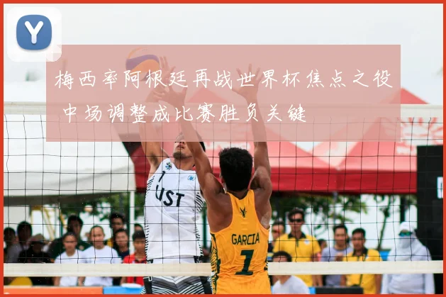 梅西率阿根廷再战世界杯焦点之役 中场调整成比赛胜负关键