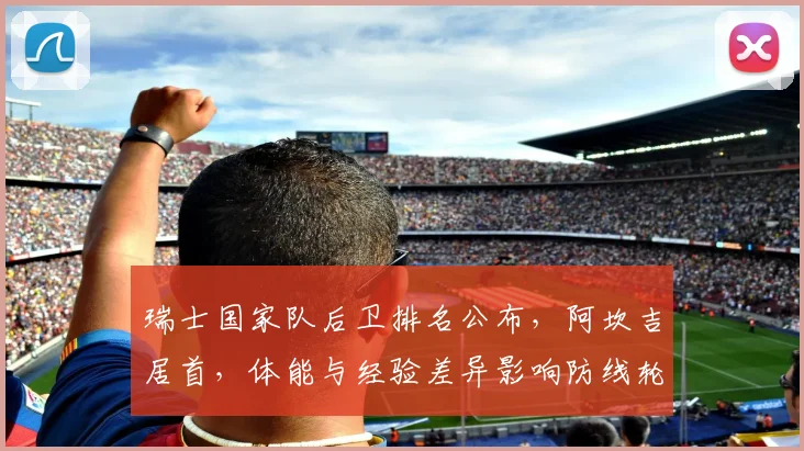 瑞士国家队后卫排名公布，阿坎吉居首，体能与经验差异影响防线轮换