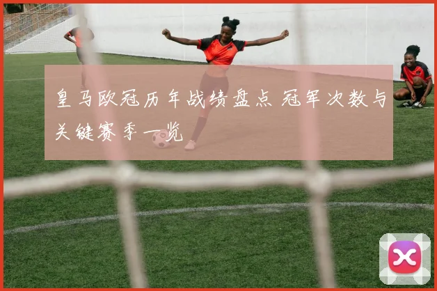 皇马欧冠历年战绩盘点 冠军次数与关键赛季一览