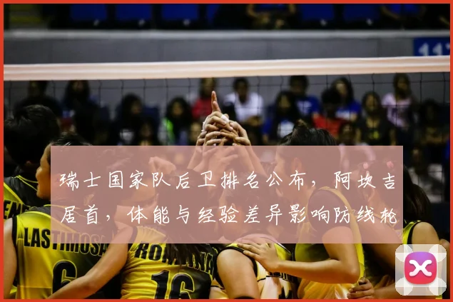 瑞士国家队后卫排名公布，阿坎吉居首，体能与经验差异影响防线轮换