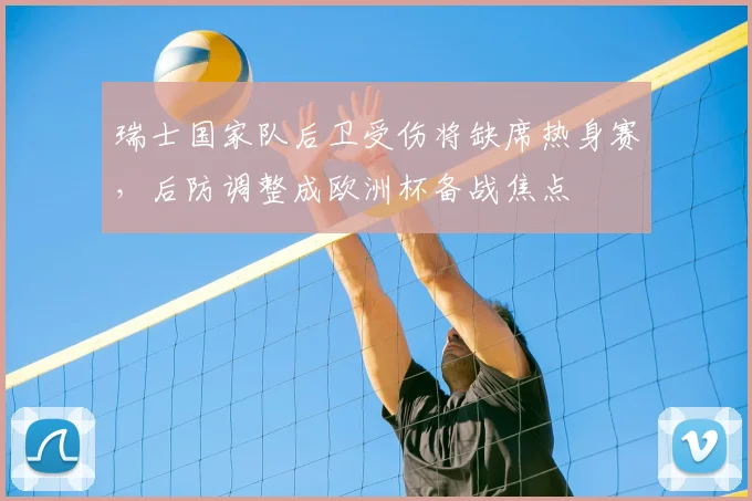 瑞士国家队后卫受伤将缺席热身赛，后防调整成欧洲杯备战焦点