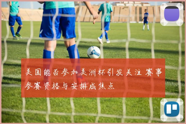 美国能否参加美洲杯引发关注 赛事参赛资格与安排成焦点
