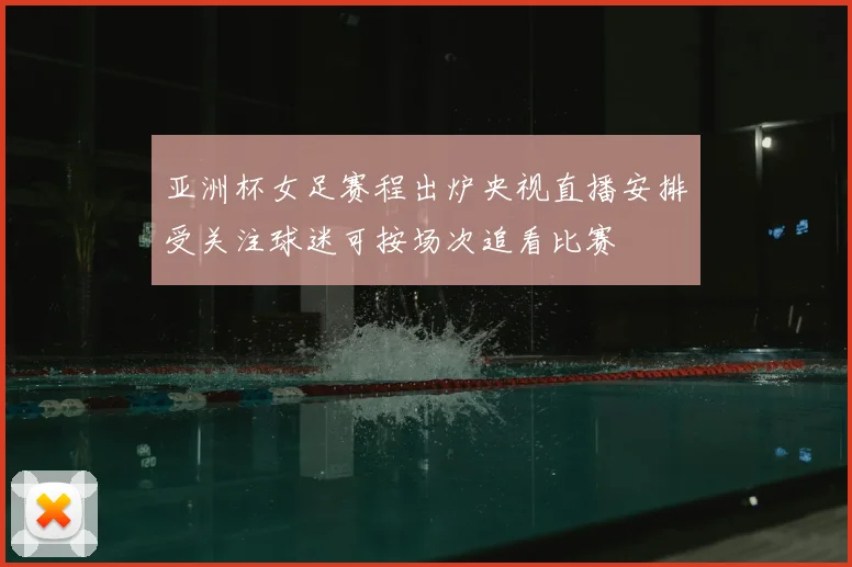 亚洲杯女足赛程出炉央视直播安排受关注球迷可按场次追看比赛