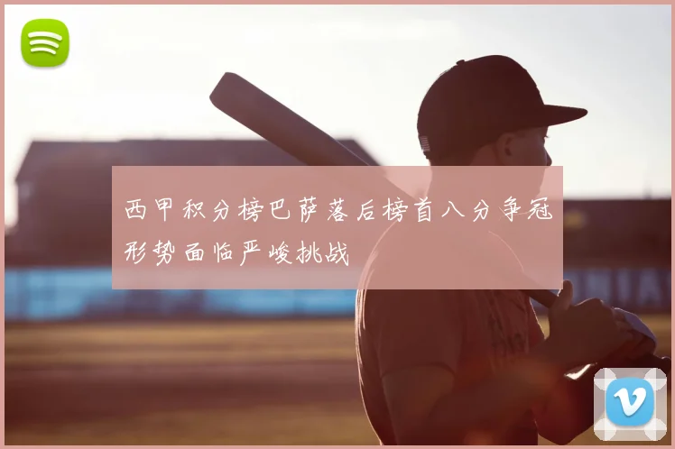 西甲积分榜巴萨落后榜首八分争冠形势面临严峻挑战