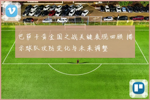 巴萨卡黄金国之战关键表现回顾 揭示球队攻防变化与未来调整