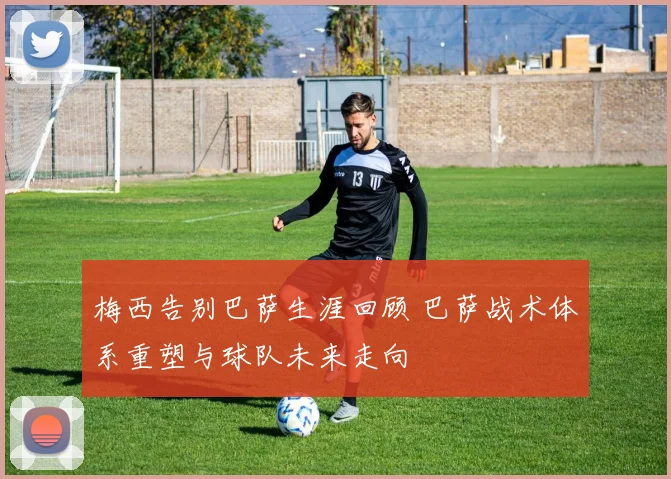 梅西告别巴萨生涯回顾 巴萨战术体系重塑与球队未来走向