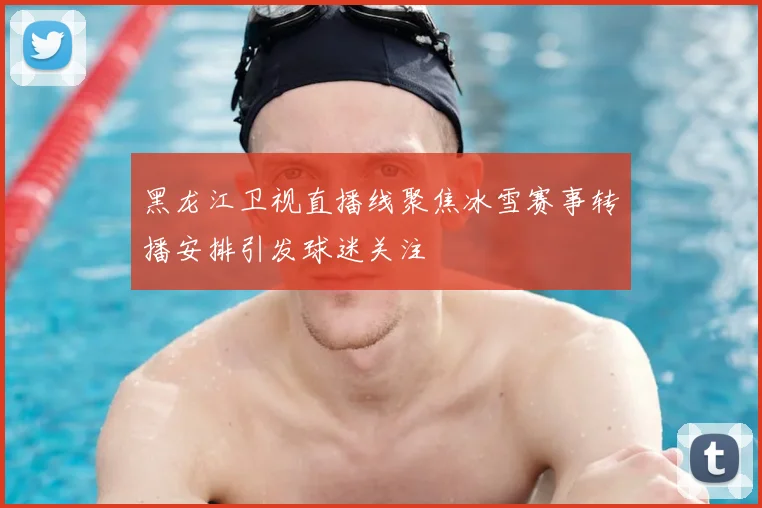 黑龙江卫视直播线聚焦冰雪赛事转播安排引发球迷关注