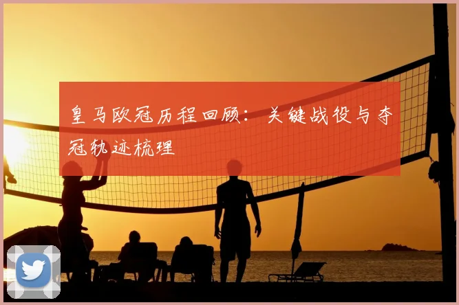 皇马欧冠历程回顾：关键战役与夺冠轨迹梳理
