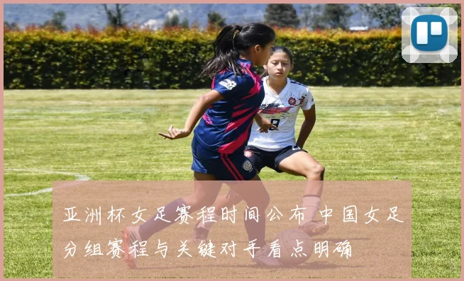 亚洲杯女足赛程时间公布 中国女足分组赛程与关键对手看点明确