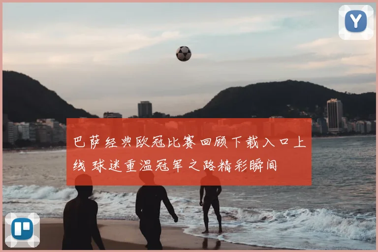巴萨经典欧冠比赛回顾下载入口上线 球迷重温冠军之路精彩瞬间